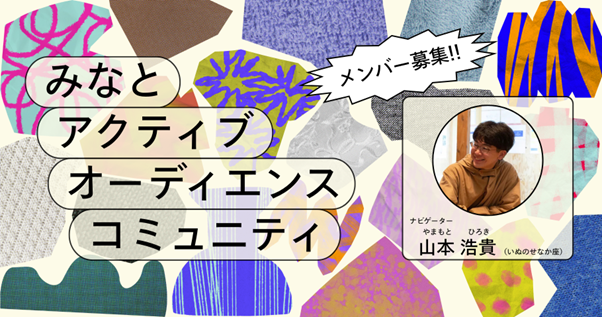 みなとアクティブ・オーディエンス・コミュニティのアイキャッチ画像です。カラフルな柄のある不規則なかたちを画面全体に切りばりのように散りばめた背景に、「みなとアクティブオーディエンスコミュニティ」と４段組みで書かれています。右上には「メンバー募集!!」、その下に上半身を写した小さな人物写真があり、その下に「ナビゲーター 山本ひろき いぬのせなか座」と書かれています。