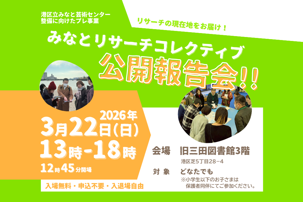 みなとリサーチコレクティブ公開報告会のアイキャッチ画像です。黄緑とオレンジを基調にしたデザインに、大きく「みなとリサーチコレクティブ公開報告会!!」とあります。その左上には「港区立みなと芸術センター整備に向けたプレ事業」、右上には「リサーチの現在地をお届け！」と書かれています。タイトルの下には、2026年3月22日（にち）13時〜18時（12時45分開場）のほかに、会場旧三田図書館3階 港区芝5丁目28−4、対象どなたでも、小学生以下は保護者同伴と書かれています。左下には、入場無料・申込不要・入退場自由と記載があります。中央付近に丸い写真が2枚配置されており、背景が水辺のような屋外で複数人が話し合う様子と、室内で水色のテーブルを囲んで複数人が話し合う様子が写っています。